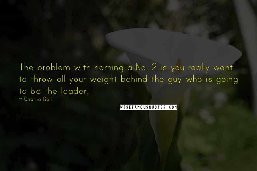 Charlie Bell Quotes: The problem with naming a No. 2 is you really want to throw all your weight behind the guy who is going to be the leader.
