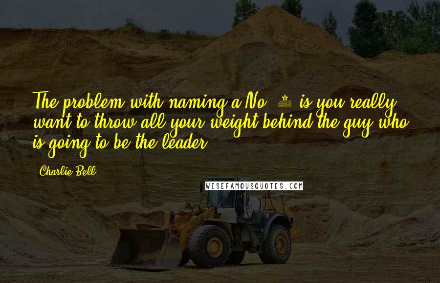Charlie Bell Quotes: The problem with naming a No. 2 is you really want to throw all your weight behind the guy who is going to be the leader.