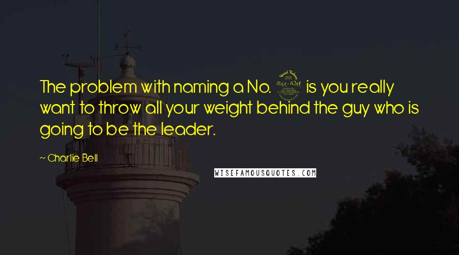 Charlie Bell Quotes: The problem with naming a No. 2 is you really want to throw all your weight behind the guy who is going to be the leader.