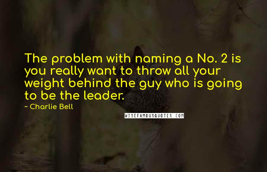 Charlie Bell Quotes: The problem with naming a No. 2 is you really want to throw all your weight behind the guy who is going to be the leader.