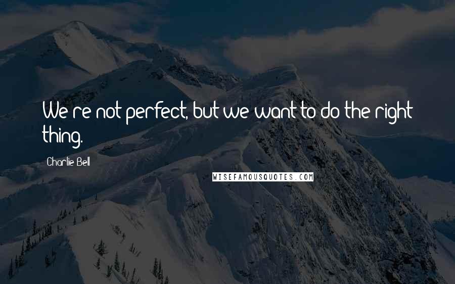 Charlie Bell Quotes: We're not perfect, but we want to do the right thing.