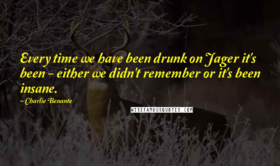 Charlie Benante Quotes: Every time we have been drunk on Jager it's been - either we didn't remember or it's been insane.