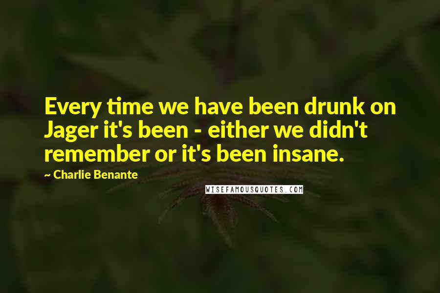 Charlie Benante Quotes: Every time we have been drunk on Jager it's been - either we didn't remember or it's been insane.