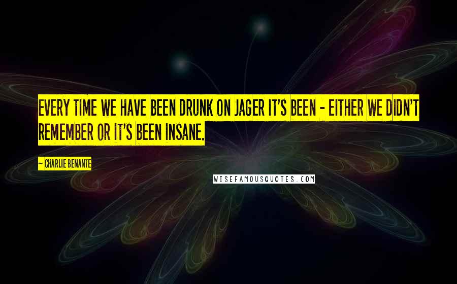 Charlie Benante Quotes: Every time we have been drunk on Jager it's been - either we didn't remember or it's been insane.