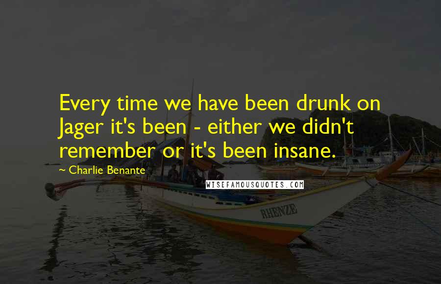 Charlie Benante Quotes: Every time we have been drunk on Jager it's been - either we didn't remember or it's been insane.