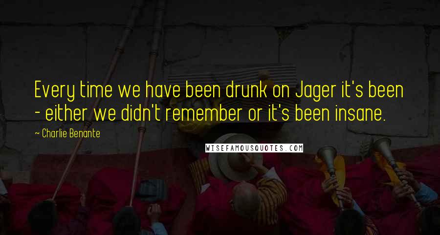 Charlie Benante Quotes: Every time we have been drunk on Jager it's been - either we didn't remember or it's been insane.