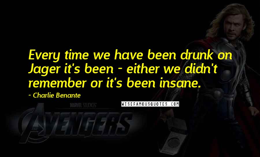Charlie Benante Quotes: Every time we have been drunk on Jager it's been - either we didn't remember or it's been insane.