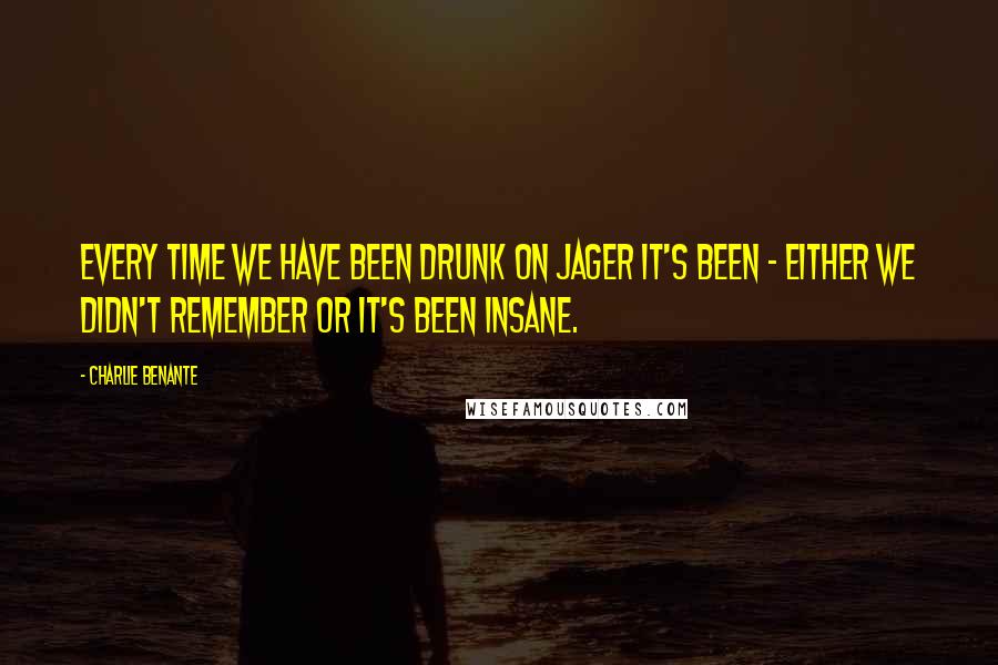 Charlie Benante Quotes: Every time we have been drunk on Jager it's been - either we didn't remember or it's been insane.