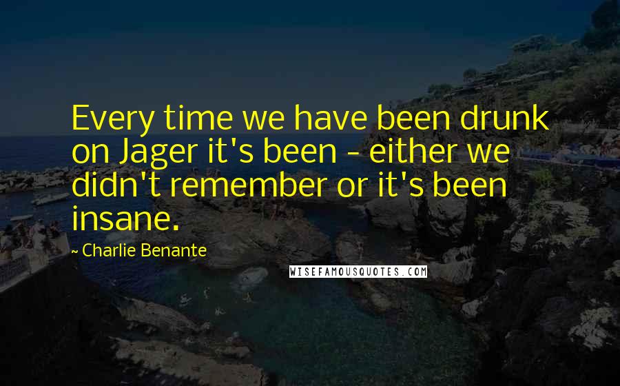Charlie Benante Quotes: Every time we have been drunk on Jager it's been - either we didn't remember or it's been insane.