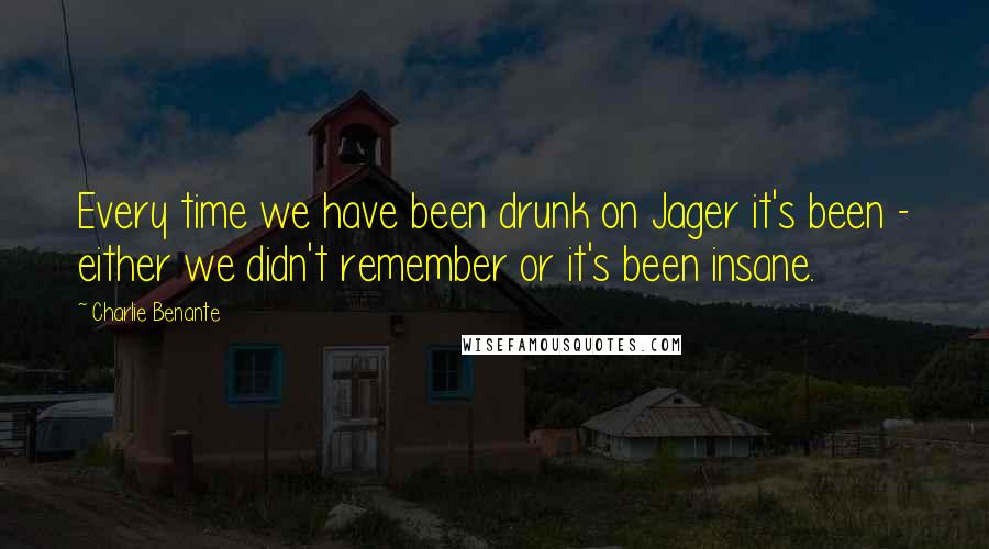 Charlie Benante Quotes: Every time we have been drunk on Jager it's been - either we didn't remember or it's been insane.