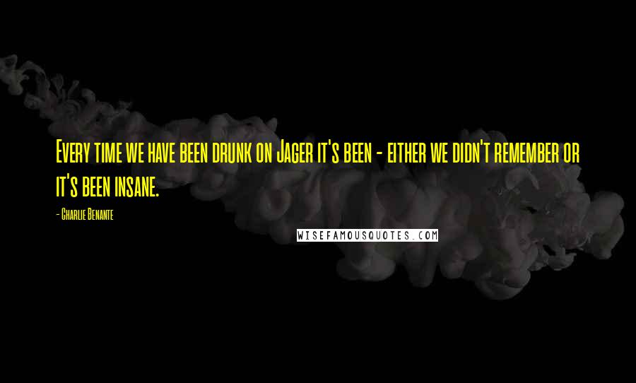 Charlie Benante Quotes: Every time we have been drunk on Jager it's been - either we didn't remember or it's been insane.