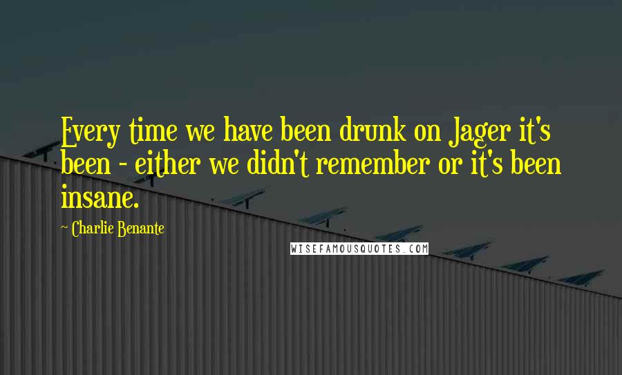 Charlie Benante Quotes: Every time we have been drunk on Jager it's been - either we didn't remember or it's been insane.