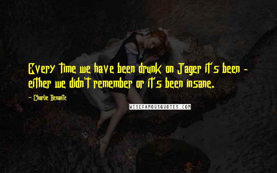 Charlie Benante Quotes: Every time we have been drunk on Jager it's been - either we didn't remember or it's been insane.