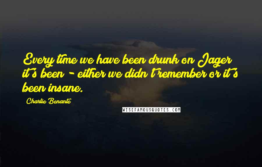 Charlie Benante Quotes: Every time we have been drunk on Jager it's been - either we didn't remember or it's been insane.