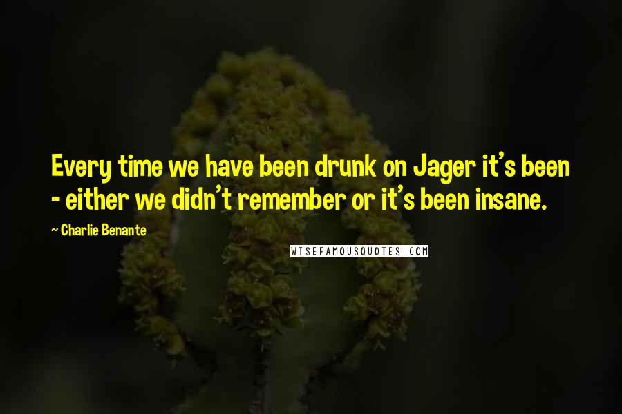 Charlie Benante Quotes: Every time we have been drunk on Jager it's been - either we didn't remember or it's been insane.