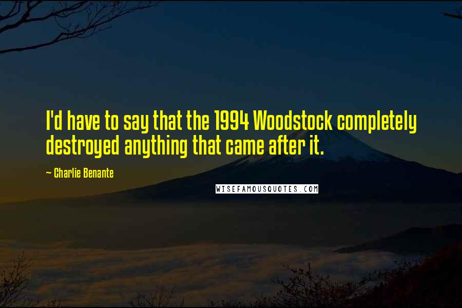 Charlie Benante Quotes: I'd have to say that the 1994 Woodstock completely destroyed anything that came after it.