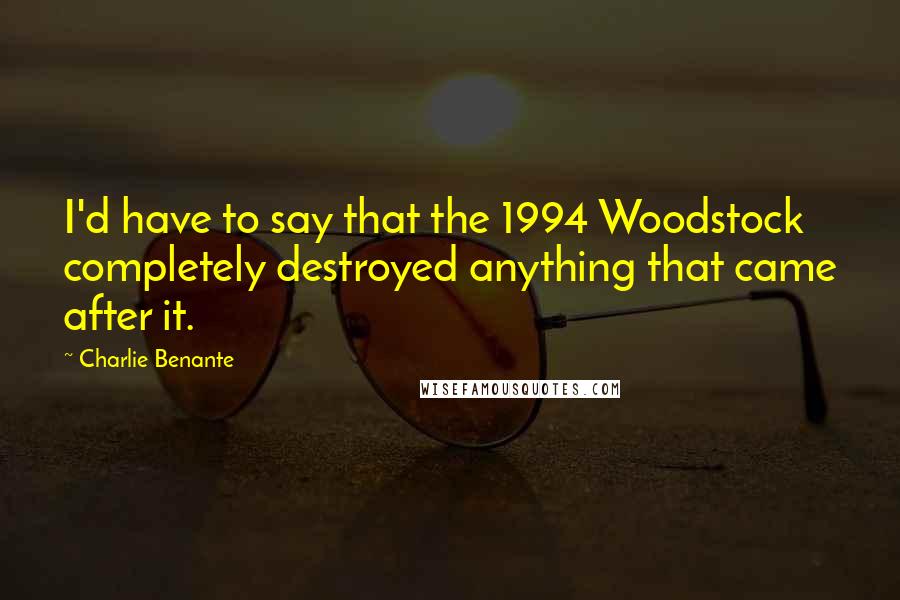 Charlie Benante Quotes: I'd have to say that the 1994 Woodstock completely destroyed anything that came after it.