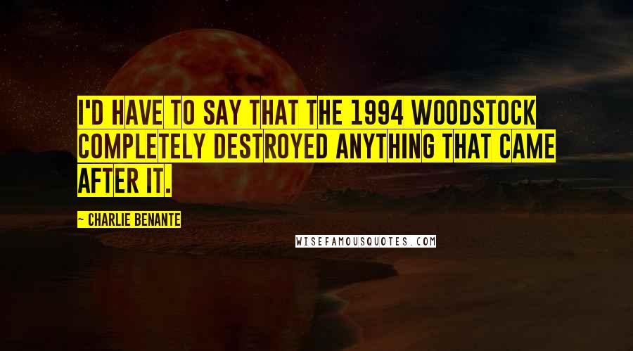 Charlie Benante Quotes: I'd have to say that the 1994 Woodstock completely destroyed anything that came after it.