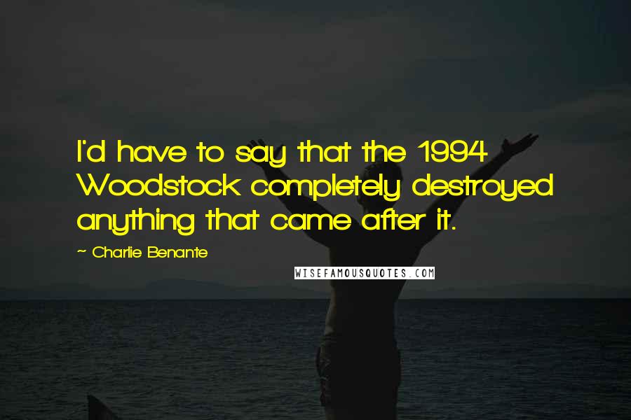 Charlie Benante Quotes: I'd have to say that the 1994 Woodstock completely destroyed anything that came after it.