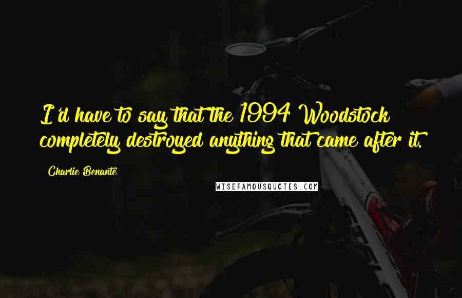Charlie Benante Quotes: I'd have to say that the 1994 Woodstock completely destroyed anything that came after it.