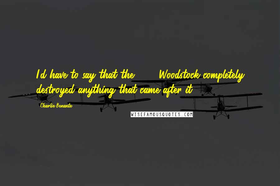 Charlie Benante Quotes: I'd have to say that the 1994 Woodstock completely destroyed anything that came after it.