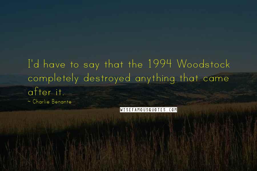 Charlie Benante Quotes: I'd have to say that the 1994 Woodstock completely destroyed anything that came after it.