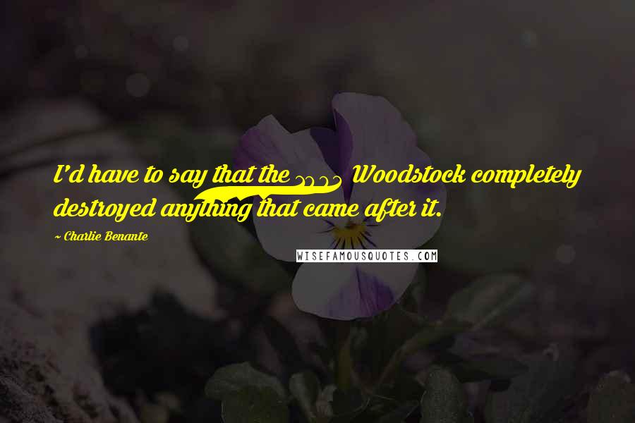 Charlie Benante Quotes: I'd have to say that the 1994 Woodstock completely destroyed anything that came after it.