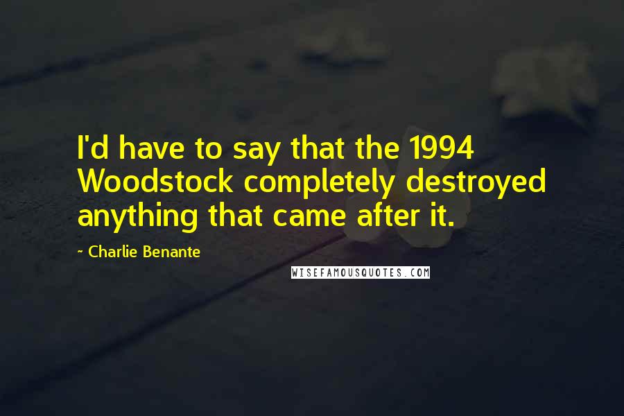 Charlie Benante Quotes: I'd have to say that the 1994 Woodstock completely destroyed anything that came after it.