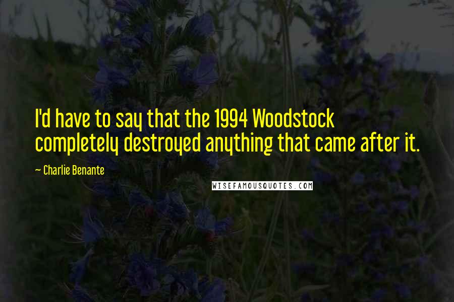 Charlie Benante Quotes: I'd have to say that the 1994 Woodstock completely destroyed anything that came after it.