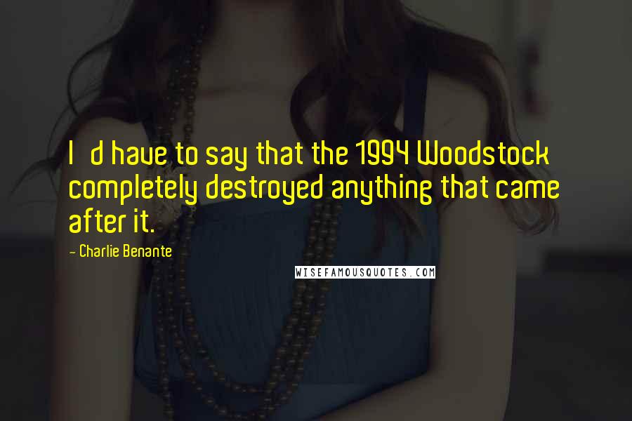 Charlie Benante Quotes: I'd have to say that the 1994 Woodstock completely destroyed anything that came after it.