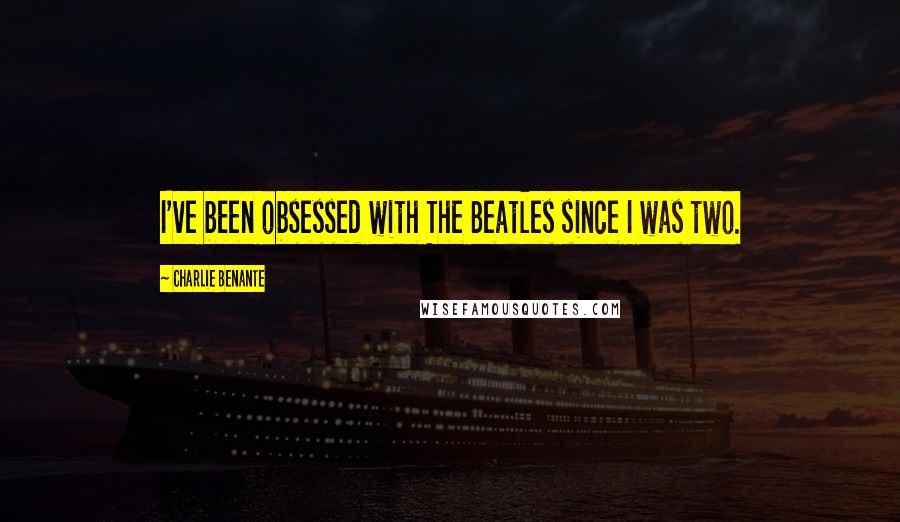 Charlie Benante Quotes: I've been obsessed with The Beatles since I was two.