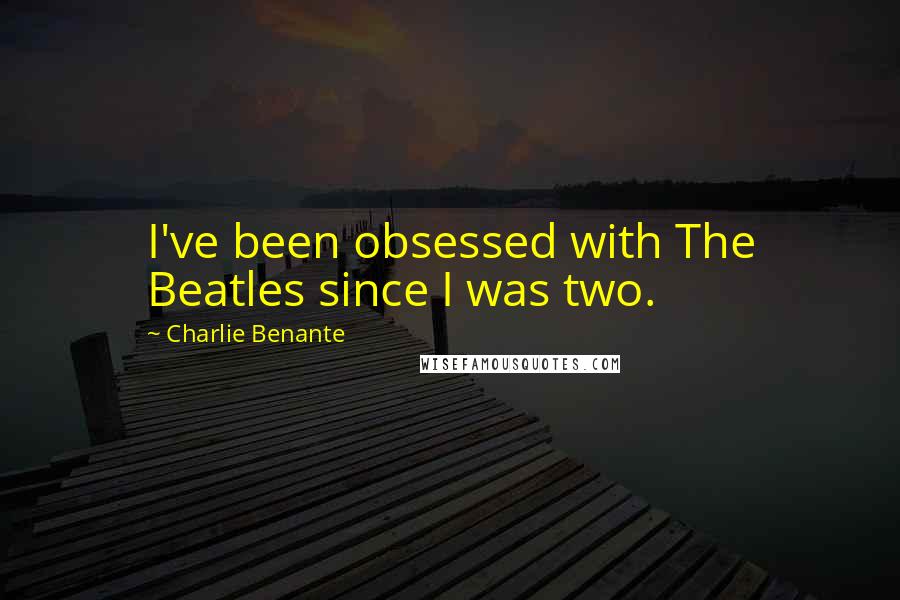 Charlie Benante Quotes: I've been obsessed with The Beatles since I was two.