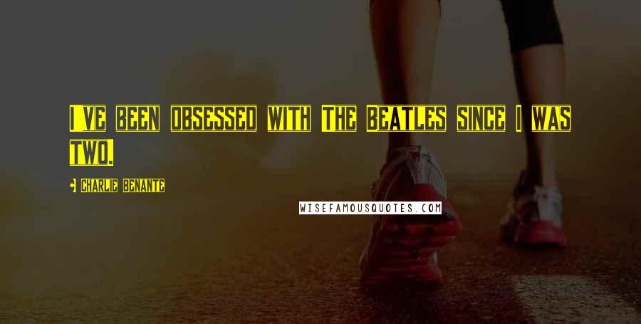 Charlie Benante Quotes: I've been obsessed with The Beatles since I was two.