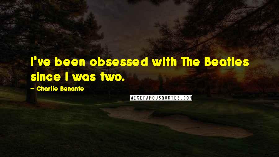 Charlie Benante Quotes: I've been obsessed with The Beatles since I was two.