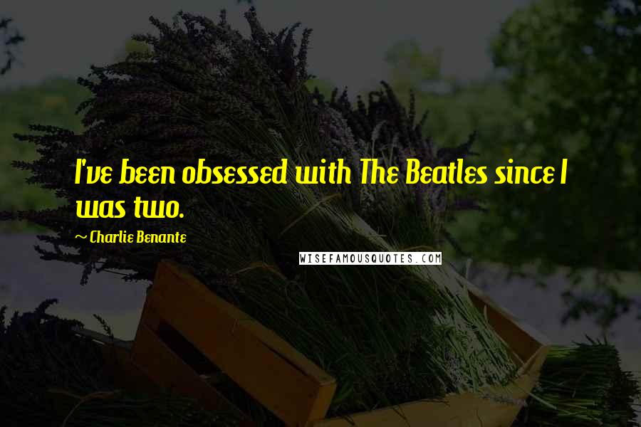 Charlie Benante Quotes: I've been obsessed with The Beatles since I was two.