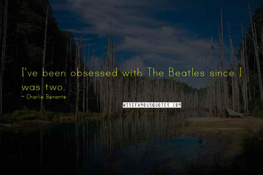 Charlie Benante Quotes: I've been obsessed with The Beatles since I was two.