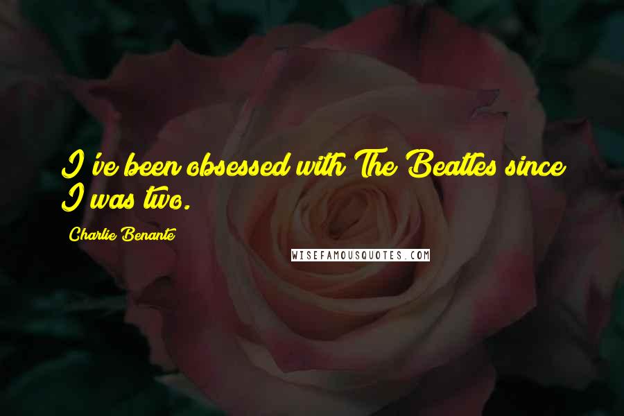 Charlie Benante Quotes: I've been obsessed with The Beatles since I was two.
