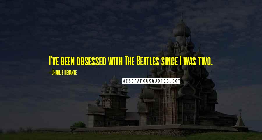 Charlie Benante Quotes: I've been obsessed with The Beatles since I was two.