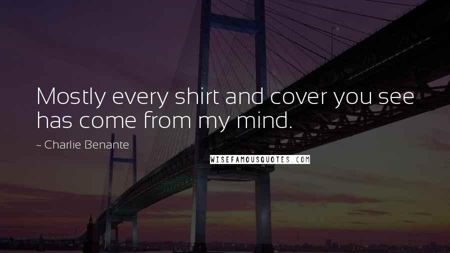 Charlie Benante Quotes: Mostly every shirt and cover you see has come from my mind.