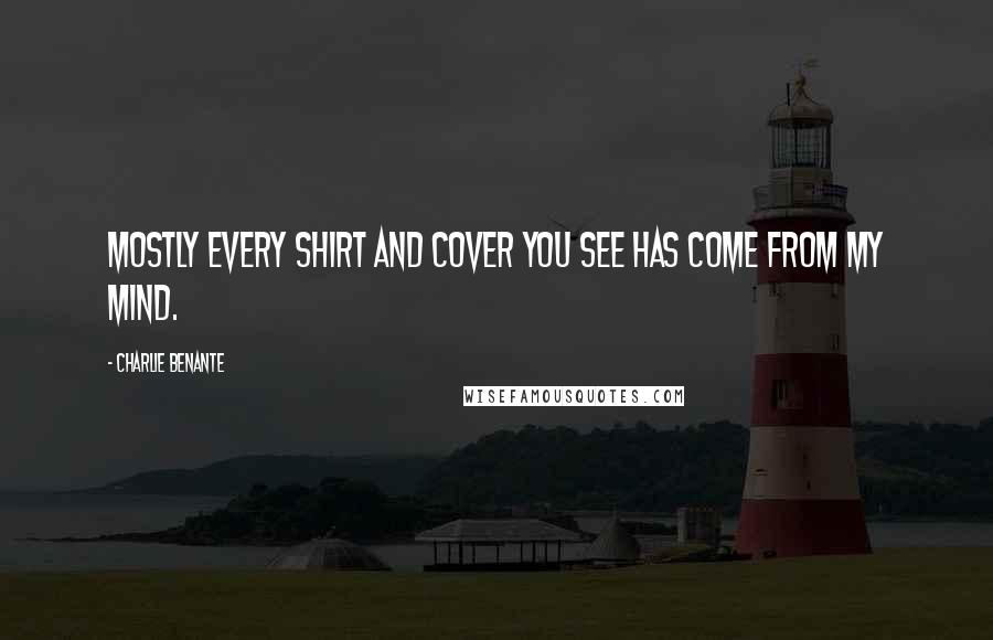 Charlie Benante Quotes: Mostly every shirt and cover you see has come from my mind.