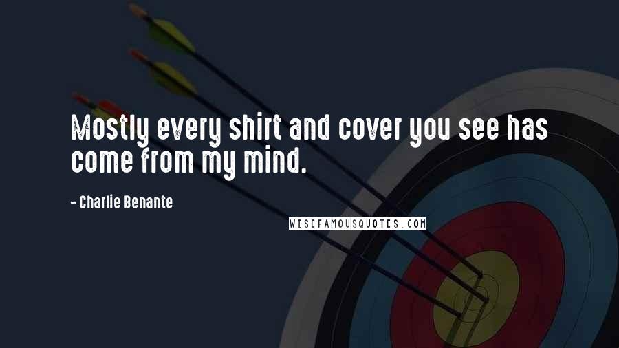Charlie Benante Quotes: Mostly every shirt and cover you see has come from my mind.