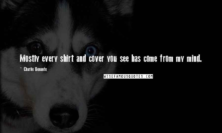 Charlie Benante Quotes: Mostly every shirt and cover you see has come from my mind.