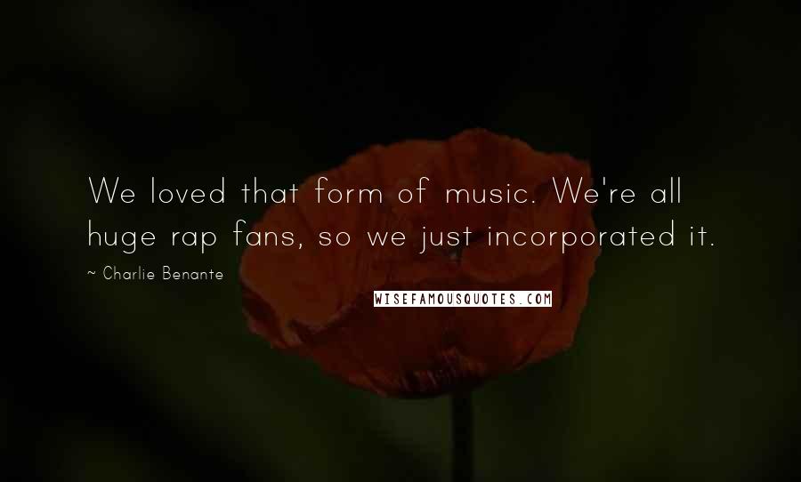 Charlie Benante Quotes: We loved that form of music. We're all huge rap fans, so we just incorporated it.