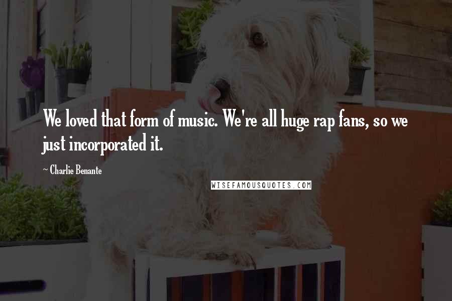 Charlie Benante Quotes: We loved that form of music. We're all huge rap fans, so we just incorporated it.