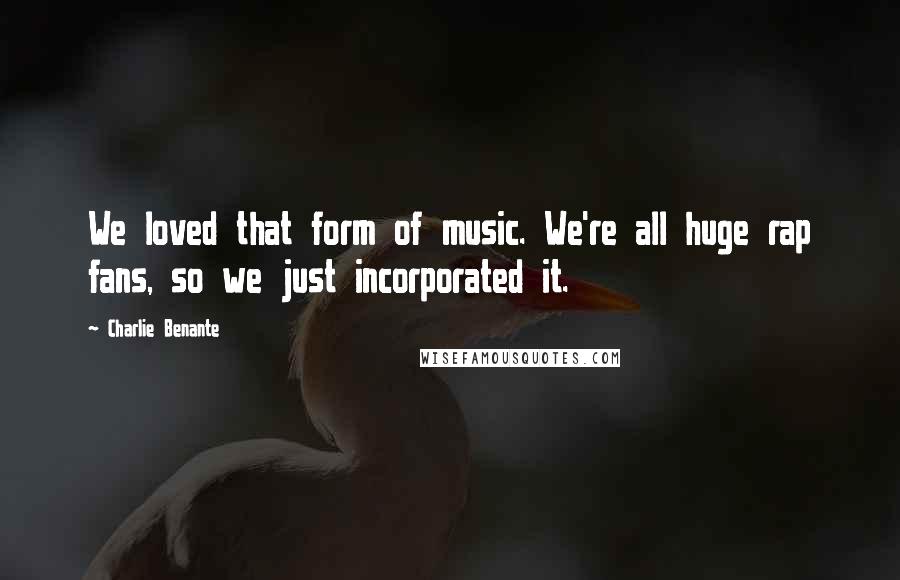 Charlie Benante Quotes: We loved that form of music. We're all huge rap fans, so we just incorporated it.