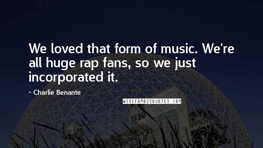 Charlie Benante Quotes: We loved that form of music. We're all huge rap fans, so we just incorporated it.