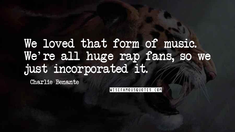 Charlie Benante Quotes: We loved that form of music. We're all huge rap fans, so we just incorporated it.