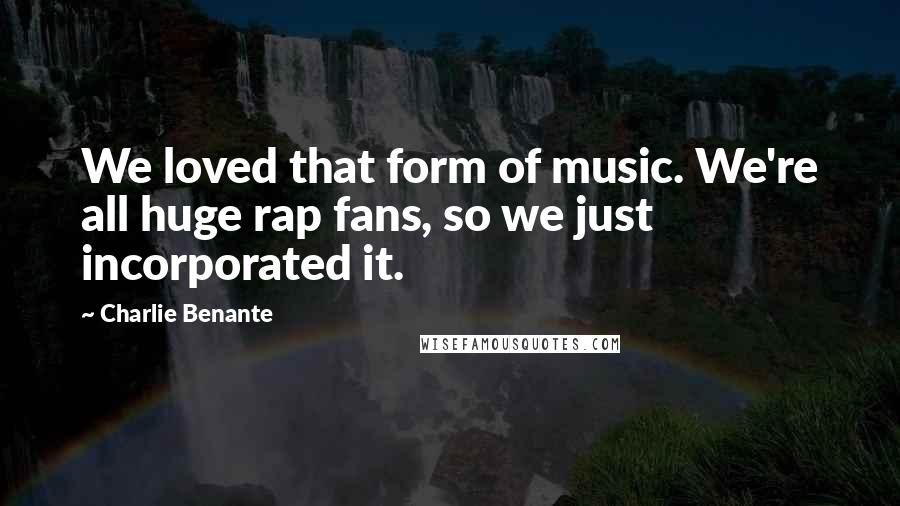 Charlie Benante Quotes: We loved that form of music. We're all huge rap fans, so we just incorporated it.