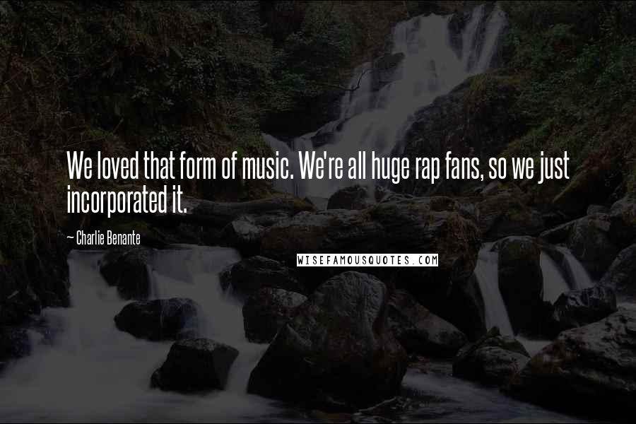 Charlie Benante Quotes: We loved that form of music. We're all huge rap fans, so we just incorporated it.