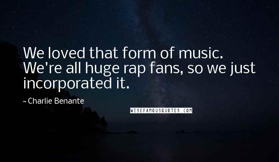 Charlie Benante Quotes: We loved that form of music. We're all huge rap fans, so we just incorporated it.